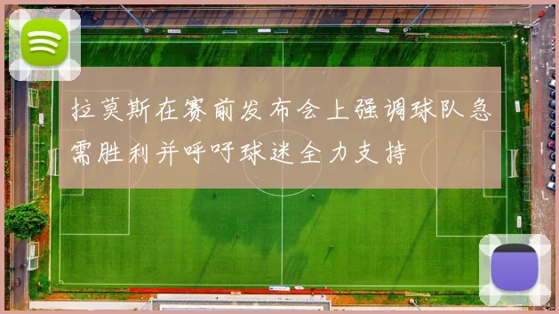 拉莫斯在赛前发布会上强调球队急需胜利并呼吁球迷全力支持